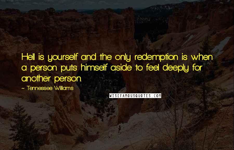 Tennessee Williams Quotes: Hell is yourself and the only redemption is when a person puts himself aside to feel deeply for another person.