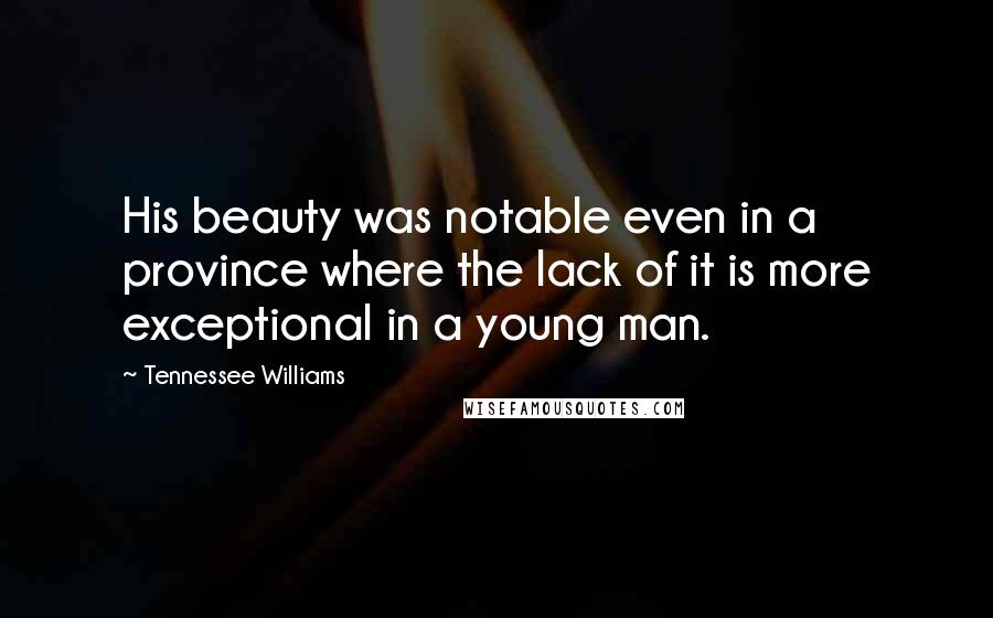 Tennessee Williams Quotes: His beauty was notable even in a province where the lack of it is more exceptional in a young man.
