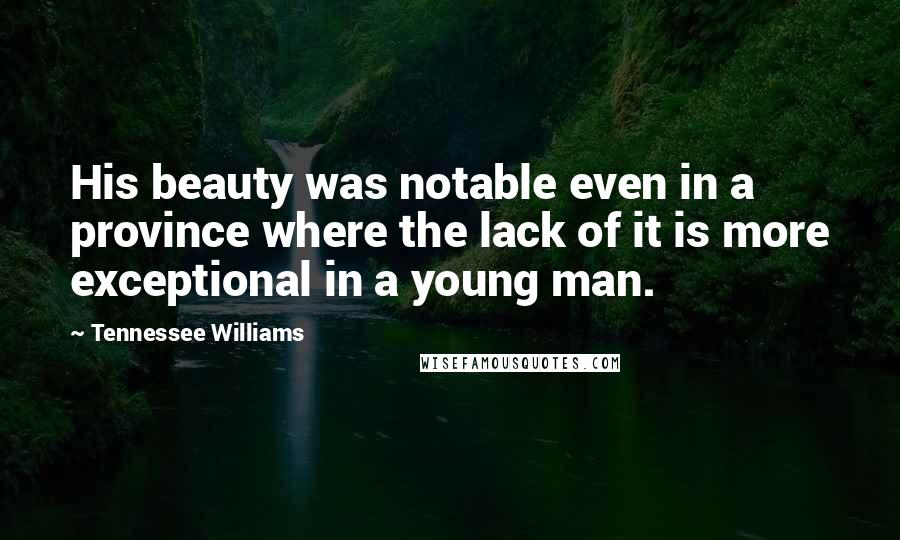 Tennessee Williams Quotes: His beauty was notable even in a province where the lack of it is more exceptional in a young man.