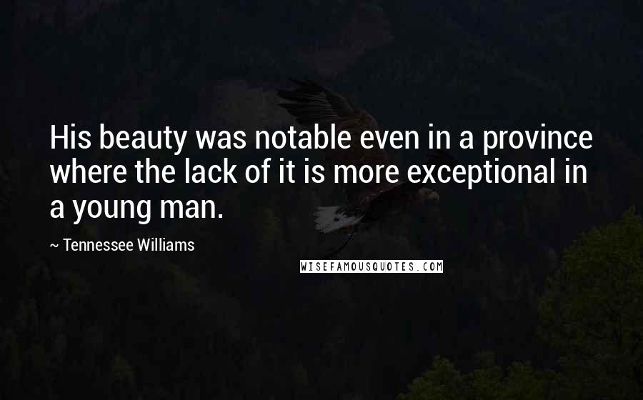 Tennessee Williams Quotes: His beauty was notable even in a province where the lack of it is more exceptional in a young man.