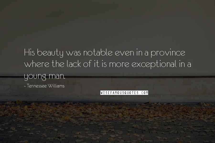 Tennessee Williams Quotes: His beauty was notable even in a province where the lack of it is more exceptional in a young man.
