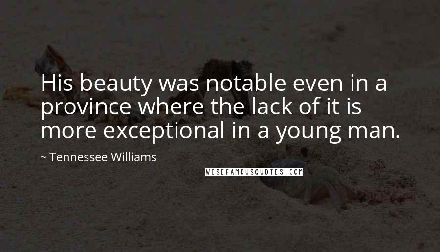 Tennessee Williams Quotes: His beauty was notable even in a province where the lack of it is more exceptional in a young man.