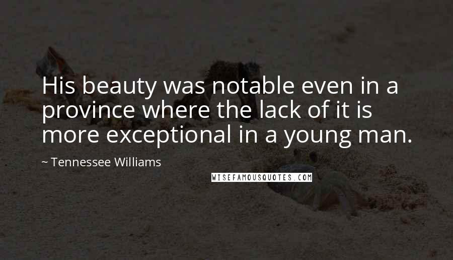 Tennessee Williams Quotes: His beauty was notable even in a province where the lack of it is more exceptional in a young man.