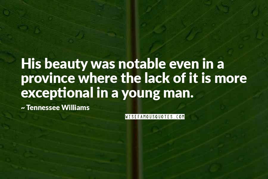 Tennessee Williams Quotes: His beauty was notable even in a province where the lack of it is more exceptional in a young man.