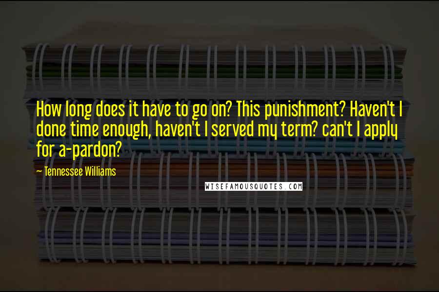 Tennessee Williams Quotes: How long does it have to go on? This punishment? Haven't I done time enough, haven't I served my term? can't I apply for a-pardon?