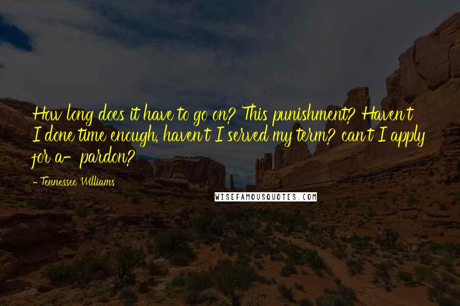 Tennessee Williams Quotes: How long does it have to go on? This punishment? Haven't I done time enough, haven't I served my term? can't I apply for a-pardon?