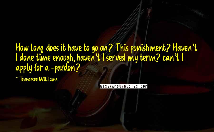 Tennessee Williams Quotes: How long does it have to go on? This punishment? Haven't I done time enough, haven't I served my term? can't I apply for a-pardon?