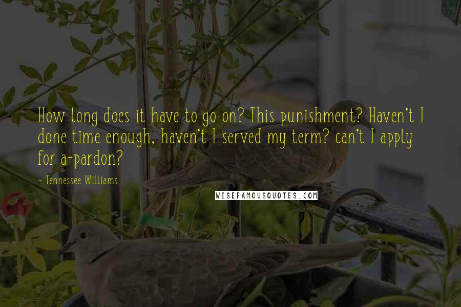 Tennessee Williams Quotes: How long does it have to go on? This punishment? Haven't I done time enough, haven't I served my term? can't I apply for a-pardon?