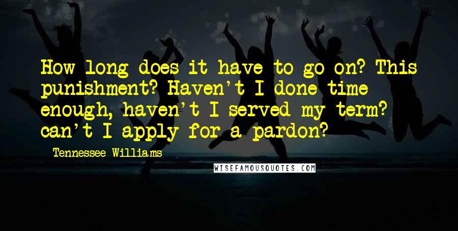 Tennessee Williams Quotes: How long does it have to go on? This punishment? Haven't I done time enough, haven't I served my term? can't I apply for a-pardon?