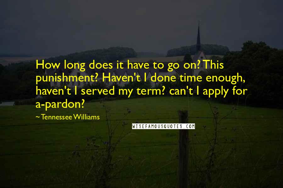 Tennessee Williams Quotes: How long does it have to go on? This punishment? Haven't I done time enough, haven't I served my term? can't I apply for a-pardon?