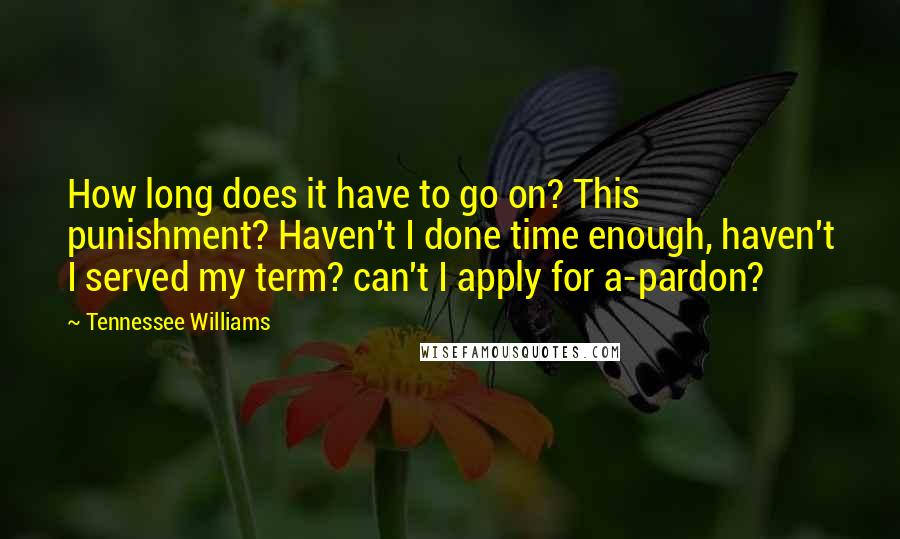 Tennessee Williams Quotes: How long does it have to go on? This punishment? Haven't I done time enough, haven't I served my term? can't I apply for a-pardon?