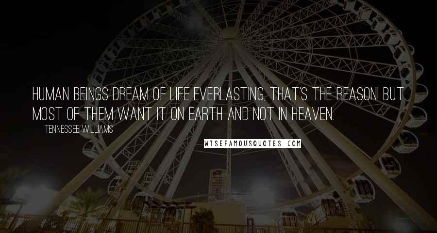 Tennessee Williams Quotes: Human beings dream of life everlasting, that's the reason! But most of them want it on earth and not in heaven.