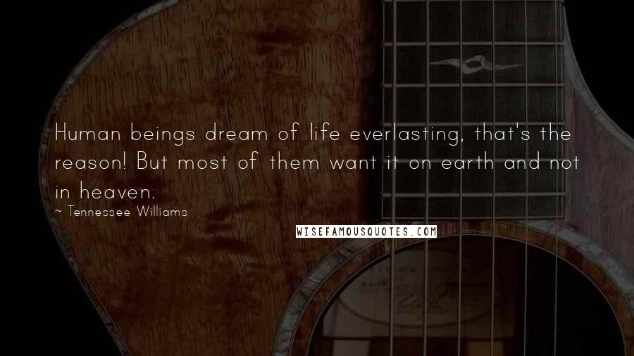 Tennessee Williams Quotes: Human beings dream of life everlasting, that's the reason! But most of them want it on earth and not in heaven.