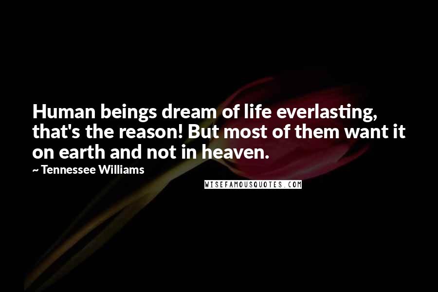 Tennessee Williams Quotes: Human beings dream of life everlasting, that's the reason! But most of them want it on earth and not in heaven.