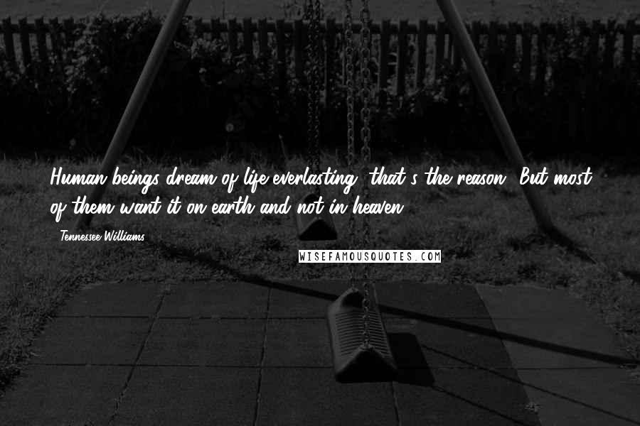 Tennessee Williams Quotes: Human beings dream of life everlasting, that's the reason! But most of them want it on earth and not in heaven.