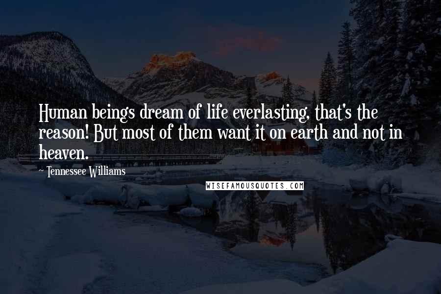 Tennessee Williams Quotes: Human beings dream of life everlasting, that's the reason! But most of them want it on earth and not in heaven.