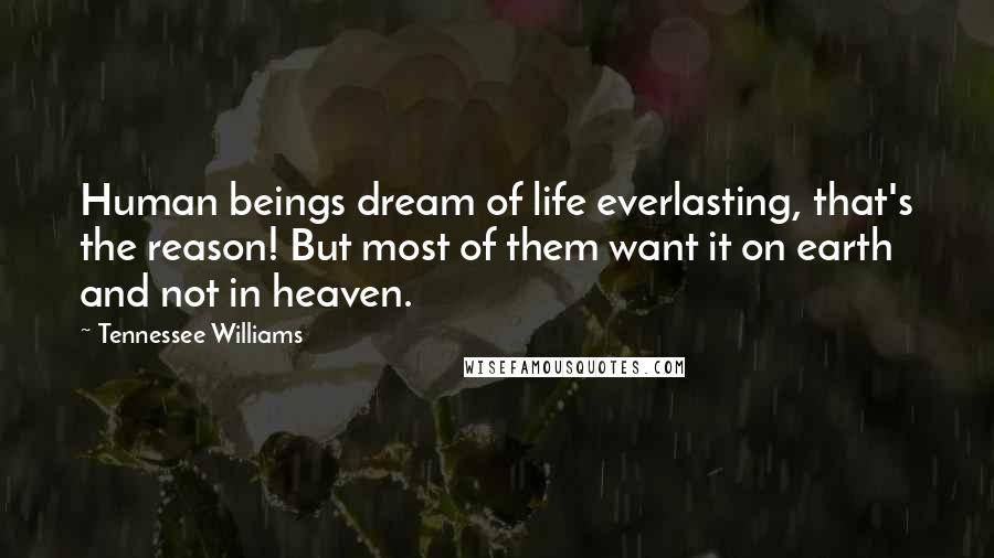 Tennessee Williams Quotes: Human beings dream of life everlasting, that's the reason! But most of them want it on earth and not in heaven.