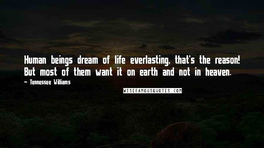 Tennessee Williams Quotes: Human beings dream of life everlasting, that's the reason! But most of them want it on earth and not in heaven.