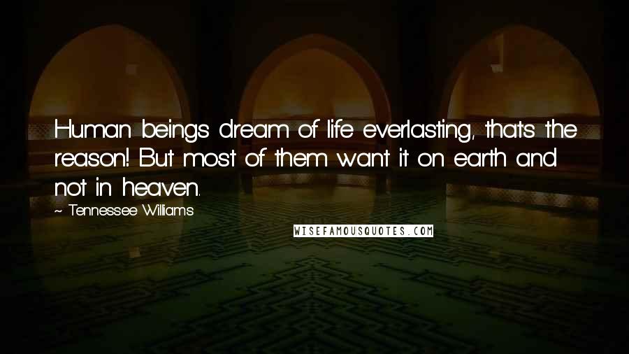 Tennessee Williams Quotes: Human beings dream of life everlasting, that's the reason! But most of them want it on earth and not in heaven.