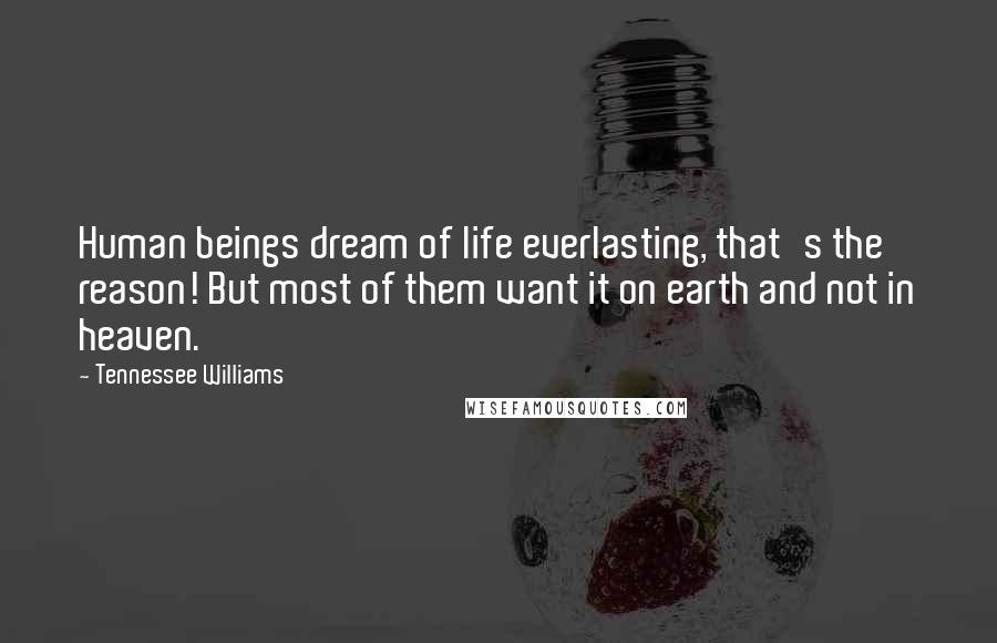 Tennessee Williams Quotes: Human beings dream of life everlasting, that's the reason! But most of them want it on earth and not in heaven.