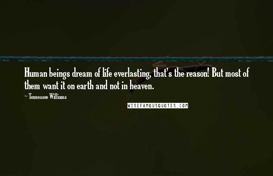 Tennessee Williams Quotes: Human beings dream of life everlasting, that's the reason! But most of them want it on earth and not in heaven.