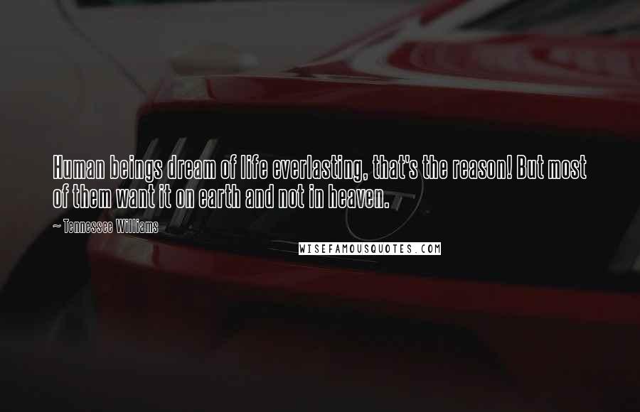 Tennessee Williams Quotes: Human beings dream of life everlasting, that's the reason! But most of them want it on earth and not in heaven.