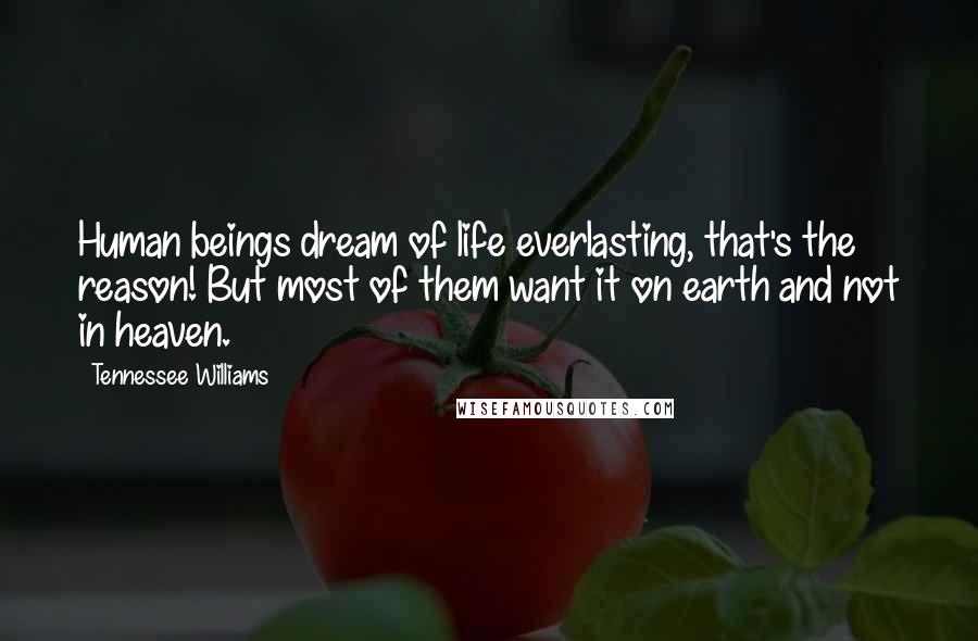 Tennessee Williams Quotes: Human beings dream of life everlasting, that's the reason! But most of them want it on earth and not in heaven.