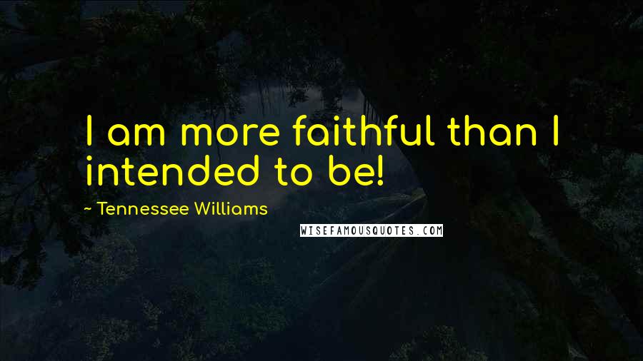 Tennessee Williams Quotes: I am more faithful than I intended to be!