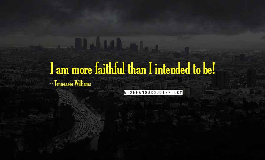Tennessee Williams Quotes: I am more faithful than I intended to be!