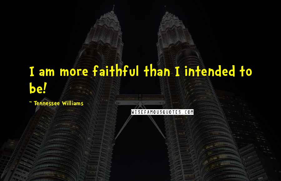 Tennessee Williams Quotes: I am more faithful than I intended to be!