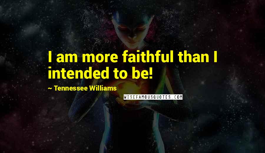 Tennessee Williams Quotes: I am more faithful than I intended to be!