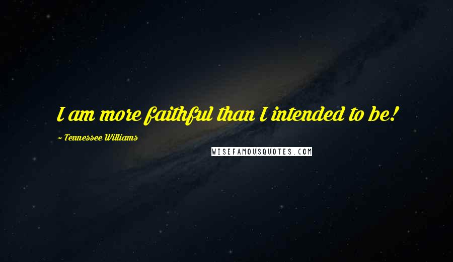 Tennessee Williams Quotes: I am more faithful than I intended to be!