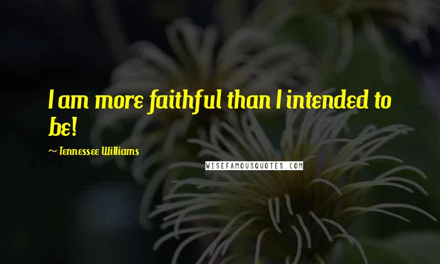 Tennessee Williams Quotes: I am more faithful than I intended to be!