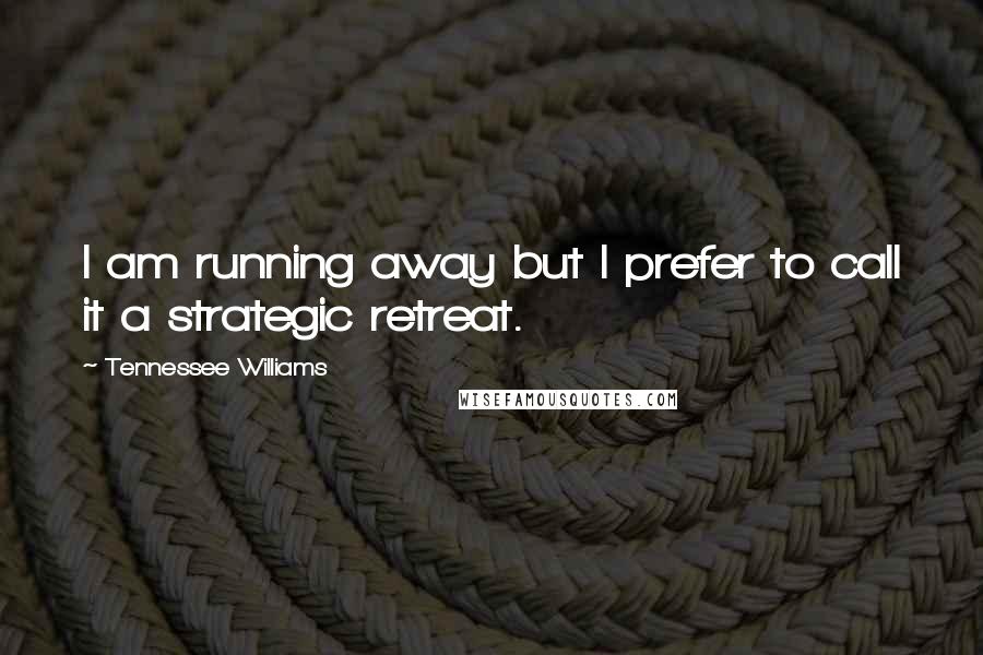 Tennessee Williams Quotes: I am running away but I prefer to call it a strategic retreat.