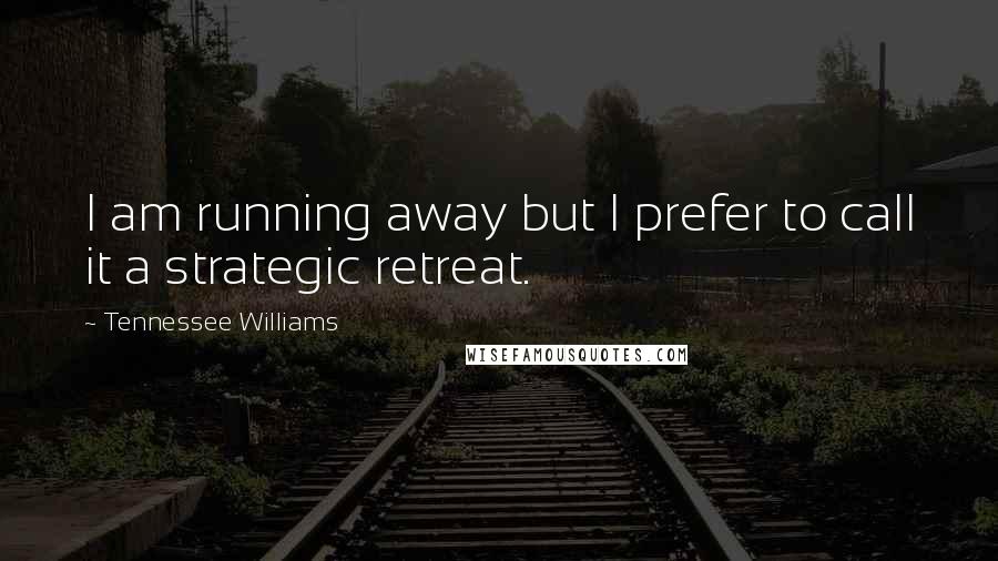 Tennessee Williams Quotes: I am running away but I prefer to call it a strategic retreat.