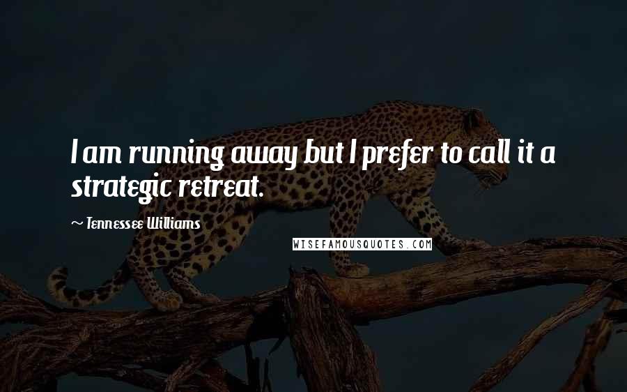 Tennessee Williams Quotes: I am running away but I prefer to call it a strategic retreat.