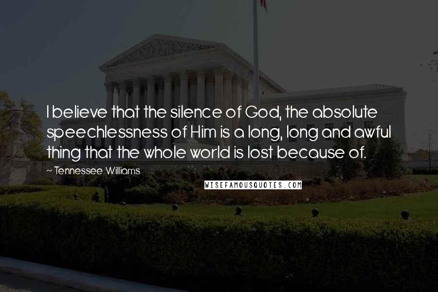 Tennessee Williams Quotes: I believe that the silence of God, the absolute speechlessness of Him is a long, long and awful thing that the whole world is lost because of.