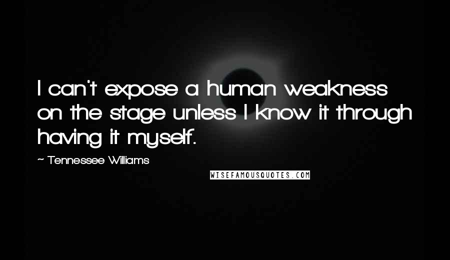 Tennessee Williams Quotes: I can't expose a human weakness on the stage unless I know it through having it myself.