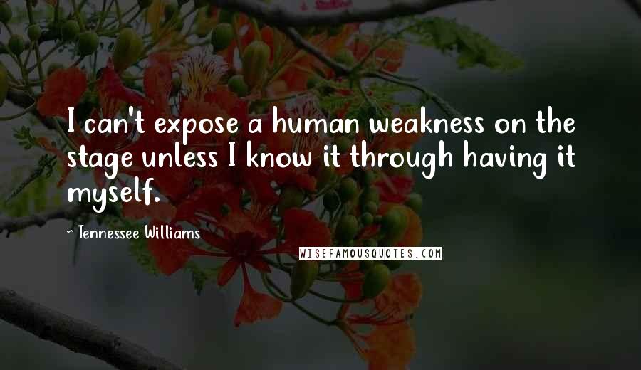 Tennessee Williams Quotes: I can't expose a human weakness on the stage unless I know it through having it myself.