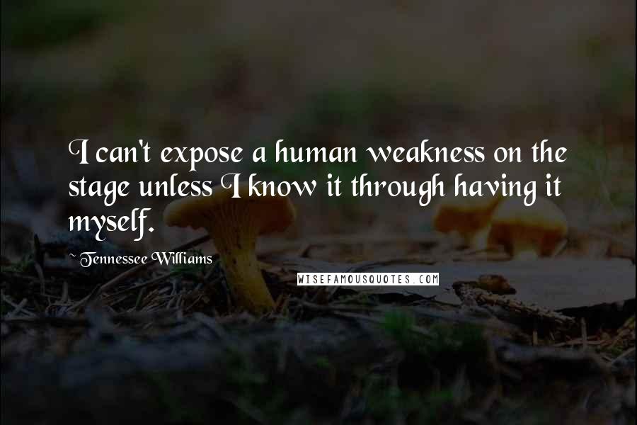 Tennessee Williams Quotes: I can't expose a human weakness on the stage unless I know it through having it myself.