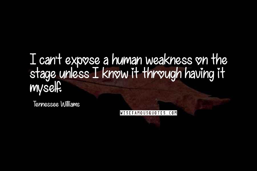 Tennessee Williams Quotes: I can't expose a human weakness on the stage unless I know it through having it myself.