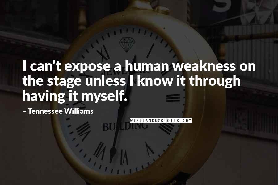 Tennessee Williams Quotes: I can't expose a human weakness on the stage unless I know it through having it myself.