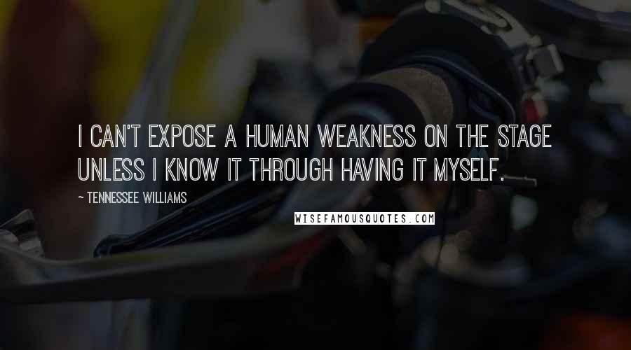 Tennessee Williams Quotes: I can't expose a human weakness on the stage unless I know it through having it myself.