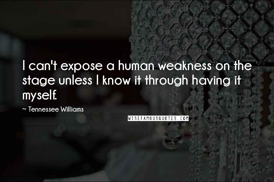 Tennessee Williams Quotes: I can't expose a human weakness on the stage unless I know it through having it myself.