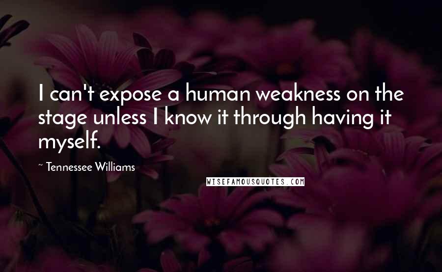 Tennessee Williams Quotes: I can't expose a human weakness on the stage unless I know it through having it myself.