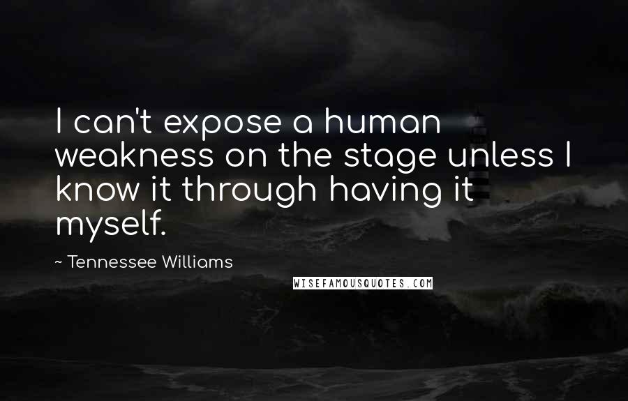 Tennessee Williams Quotes: I can't expose a human weakness on the stage unless I know it through having it myself.