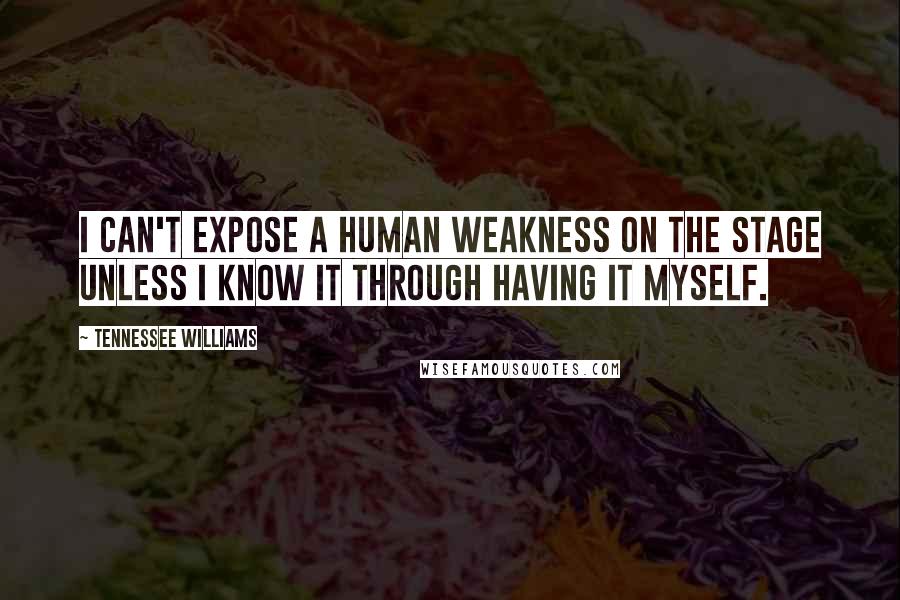 Tennessee Williams Quotes: I can't expose a human weakness on the stage unless I know it through having it myself.