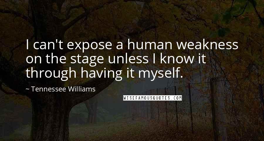 Tennessee Williams Quotes: I can't expose a human weakness on the stage unless I know it through having it myself.