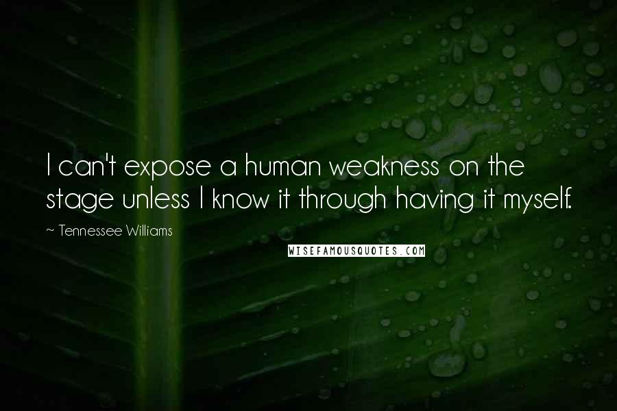 Tennessee Williams Quotes: I can't expose a human weakness on the stage unless I know it through having it myself.