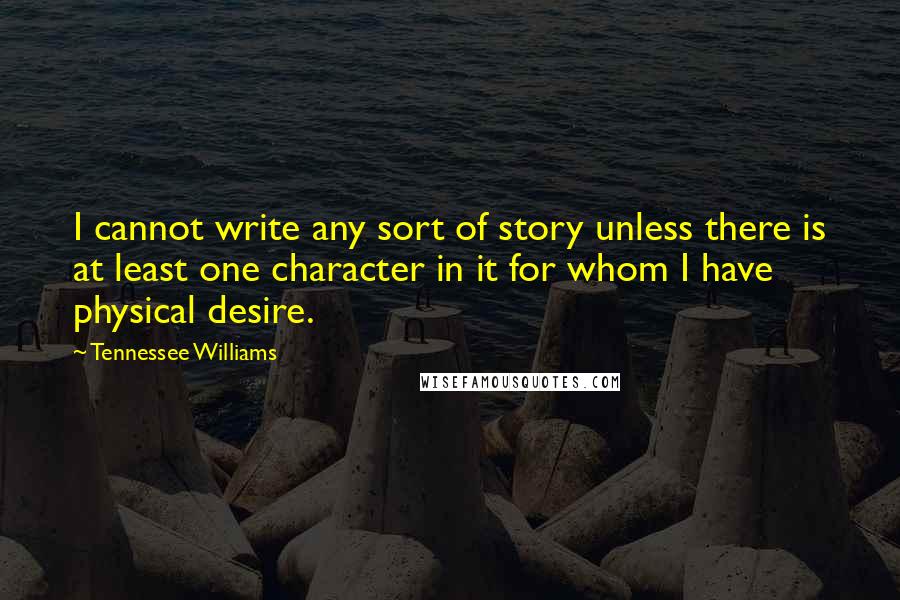 Tennessee Williams Quotes: I cannot write any sort of story unless there is at least one character in it for whom I have physical desire.